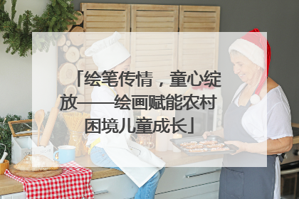 绘笔传情，童心绽放——绘画赋能农村困境儿童成长