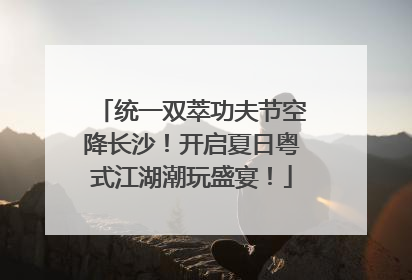 统一双萃功夫节空降长沙！开启夏日粤式江湖潮玩盛宴！