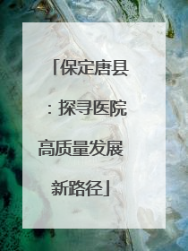 保定唐县：探寻医院高质量发展新路径