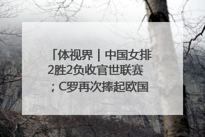 体视界｜中国女排2胜2负收官世联赛；C罗再次捧起欧国联冠军奖杯
