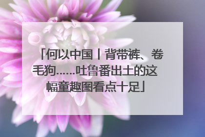 何以中国丨背带裤、卷毛狗……吐鲁番出土的这幅童趣图看点十足