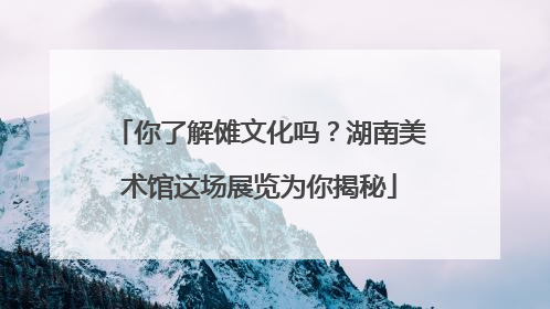 你了解傩文化吗？湖南美术馆这场展览为你揭秘