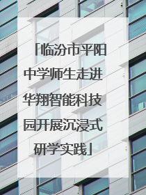 临汾市平阳中学师生走进华翔智能科技园开展沉浸式研学实践