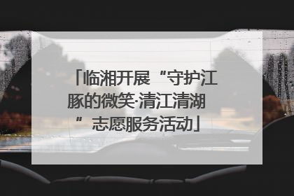 临湘开展“守护江豚的微笑·清江清湖”志愿服务活动
