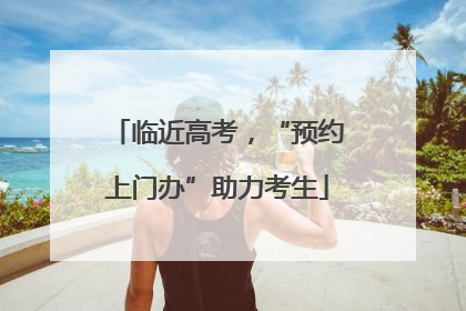 临近高考，“预约上门办”助力考生