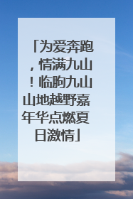 为爱奔跑，情满九山！临朐九山山地越野嘉年华点燃夏日激情