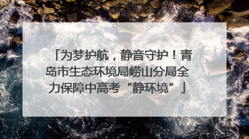 为梦护航，静音守护！青岛市生态环境局崂山分局全力保障中高考“静环境”