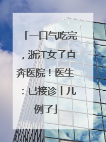 一口气吃完，浙江女子直奔医院！医生：已接诊十几例了