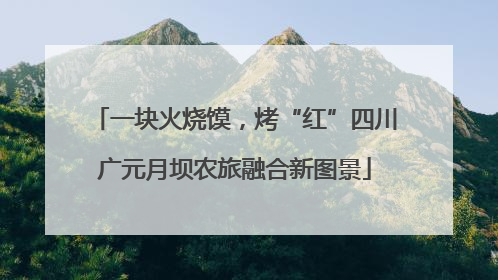 一块火烧馍，烤“红”四川广元月坝农旅融合新图景