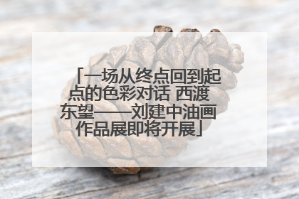 一场从终点回到起点的色彩对话 西渡东望——刘建中油画作品展即将开展