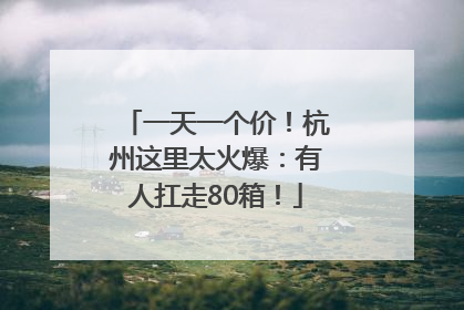 一天一个价！杭州这里太火爆：有人扛走80箱！