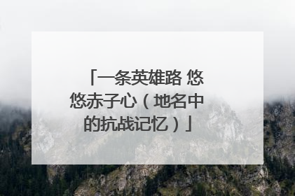 一条英雄路 悠悠赤子心（地名中的抗战记忆）