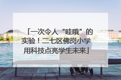 一次令人“哇哦”的实验！二七区佛岗小学用科技点亮学生未来