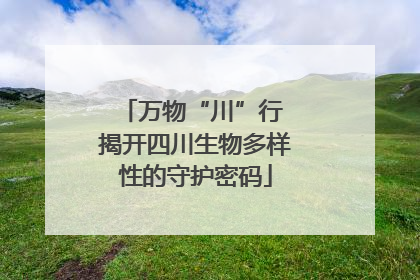 万物“川”行 揭开四川生物多样性的守护密码
