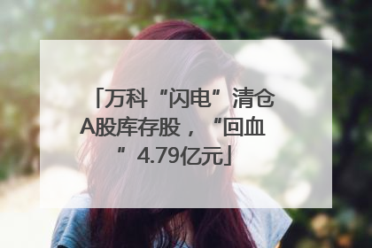 万科“闪电”清仓A股库存股，“回血”4.79亿元