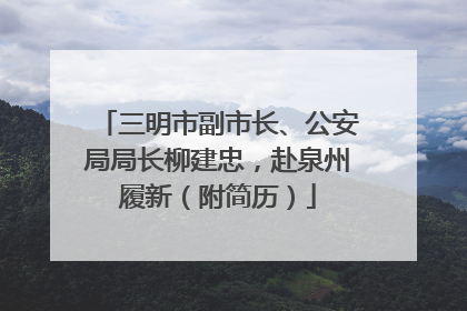 三明市副市长、公安局局长柳建忠，赴泉州履新（附简历）
