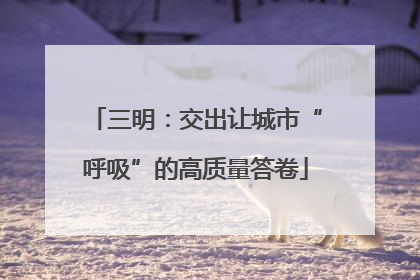 三明：交出让城市“呼吸”的高质量答卷