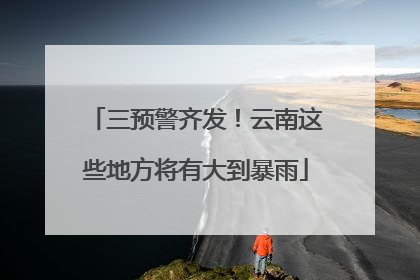 三预警齐发！云南这些地方将有大到暴雨