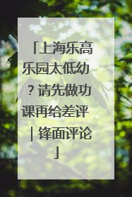 上海乐高乐园太低幼？请先做功课再给差评｜锋面评论