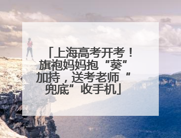 上海高考开考！旗袍妈妈抱“葵”加持，送考老师“兜底”收手机
