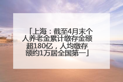 上海：截至4月末个人养老金累计缴存金额超180亿，人均缴存额约1万居全国第一