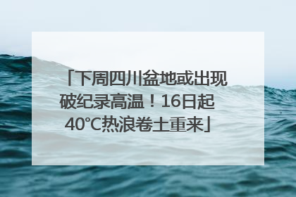 下周四川盆地或出现破纪录高温！16日起40℃热浪卷土重来