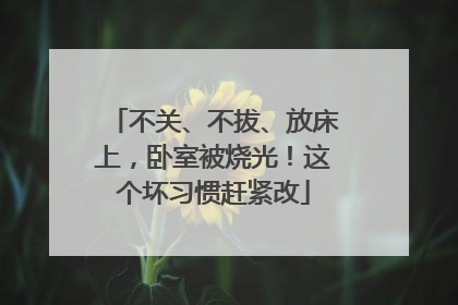 不关、不拔、放床上，卧室被烧光！这个坏习惯赶紧改