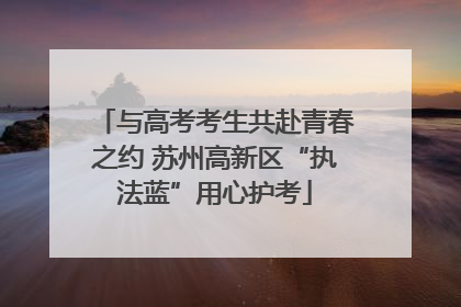 与高考考生共赴青春之约 苏州高新区“执法蓝”用心护考