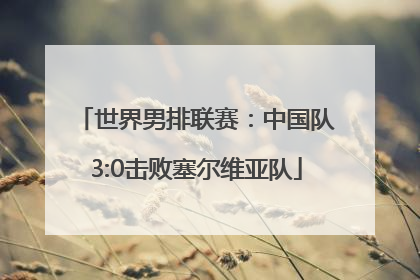 世界男排联赛：中国队3:0击败塞尔维亚队
