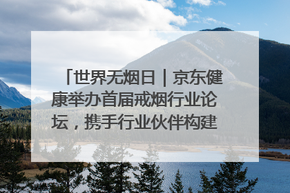 世界无烟日｜京东健康举办首届戒烟行业论坛，携手行业伙伴构建科学控烟新生态