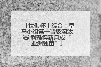 世俱杯丨综合：皇马小组第一晋级淘汰赛 利雅得新月成“亚洲独苗”