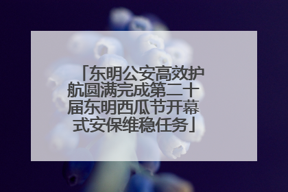 东明公安高效护航圆满完成第二十届东明西瓜节开幕式安保维稳任务