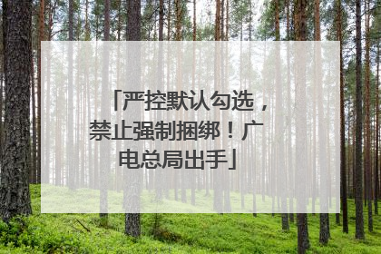 严控默认勾选，禁止强制捆绑！广电总局出手