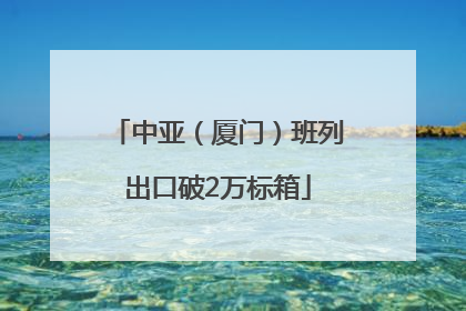 中亚（厦门）班列出口破2万标箱