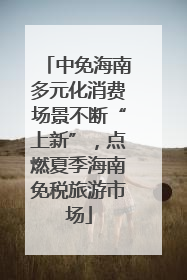 中免海南多元化消费场景不断“上新”，点燃夏季海南免税旅游市场