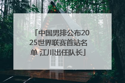 中国男排公布2025世界联赛首站名单 江川出任队长