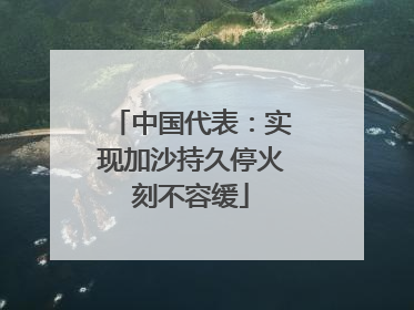 中国代表：实现加沙持久停火刻不容缓