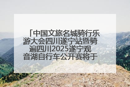 中国文旅名城骑行乐游大会四川遂宁站暨骑遍四川2025遂宁观音湖自行车公开赛将于6月22日开赛