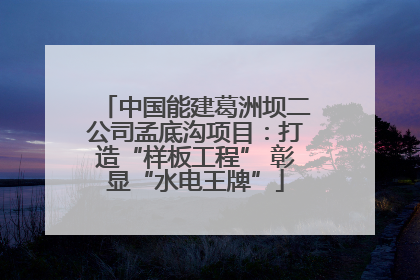 中国能建葛洲坝二公司孟底沟项目：打造“样板工程” 彰显“水电王牌”