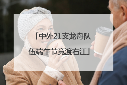 中外21支龙舟队伍端午节竞渡右江