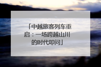 中越旅客列车重启：一场跨越山川的时代叩问