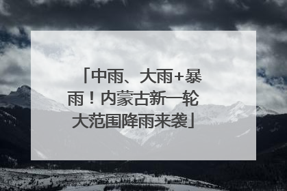 中雨、大雨+暴雨！内蒙古新一轮大范围降雨来袭