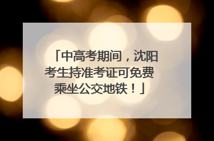 中高考期间，沈阳考生持准考证可免费乘坐公交地铁！