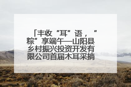 丰收“耳”语，“粽”享端午—山阳县乡村振兴投资开发有限公司首届木耳采摘活动盛大启幕