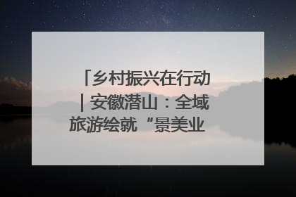 乡村振兴在行动｜安徽潜山：全域旅游绘就“景美业兴民富”新画卷