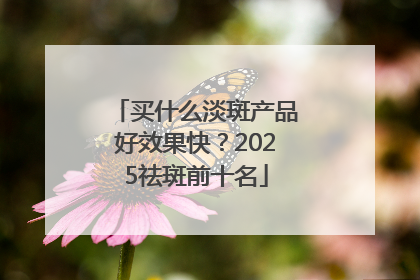 买什么淡斑产品好效果快？2025祛斑前十名