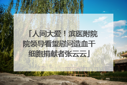 人间大爱！滨医附院院领导看望慰问造血干细胞捐献者张云云