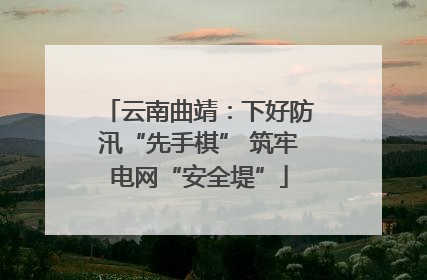 云南曲靖：下好防汛“先手棋” 筑牢电网“安全堤”
