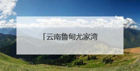 云南鲁甸尤家湾村：山水为墨绘就乡村旅居新画卷