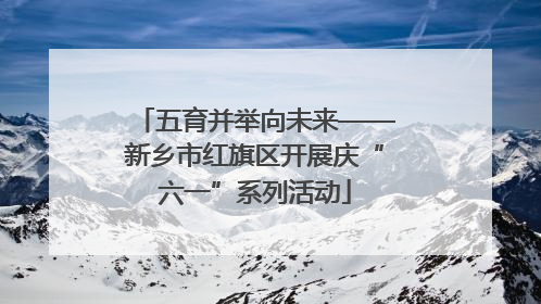 五育并举向未来——新乡市红旗区开展庆“六一”系列活动